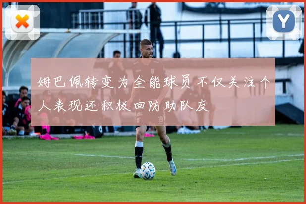 姆巴佩转变为全能球员不仅关注个人表现还积极回防助队友