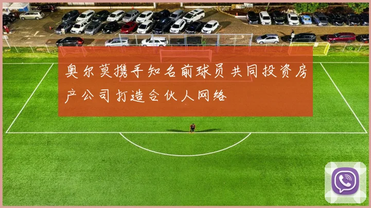奥尔莫携手知名前球员共同投资房产公司打造合伙人网络