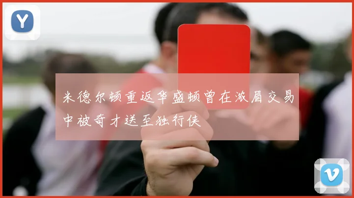 米德尔顿重返华盛顿曾在浓眉交易中被奇才送至独行侠