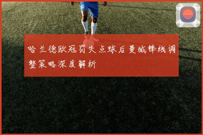 哈兰德欧冠罚失点球后曼城锋线调整策略深度解析