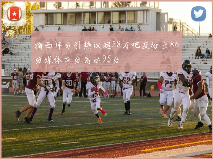 梅西评分引热议超58万吧友给出86分媒体评分高达95分