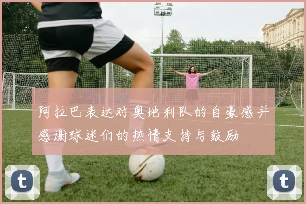 阿拉巴表达对奥地利队的自豪感并感谢球迷们的热情支持与鼓励