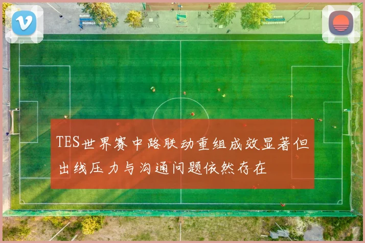 TES世界赛中路联动重组成效显著但出线压力与沟通问题依然存在