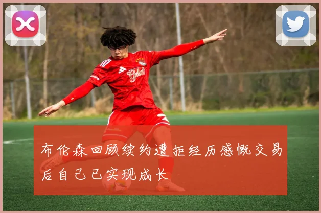 布伦森回顾续约遭拒经历感慨交易后自己已实现成长