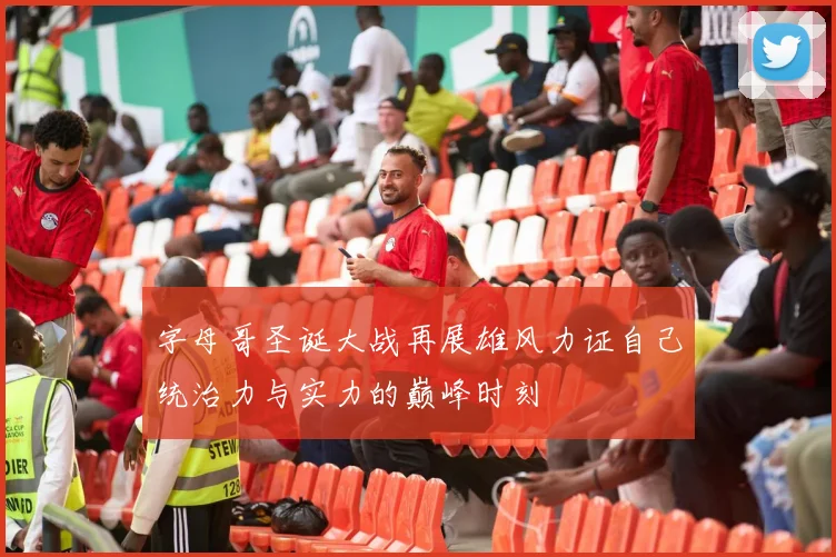 字母哥圣诞大战再展雄风力证自己统治力与实力的巅峰时刻