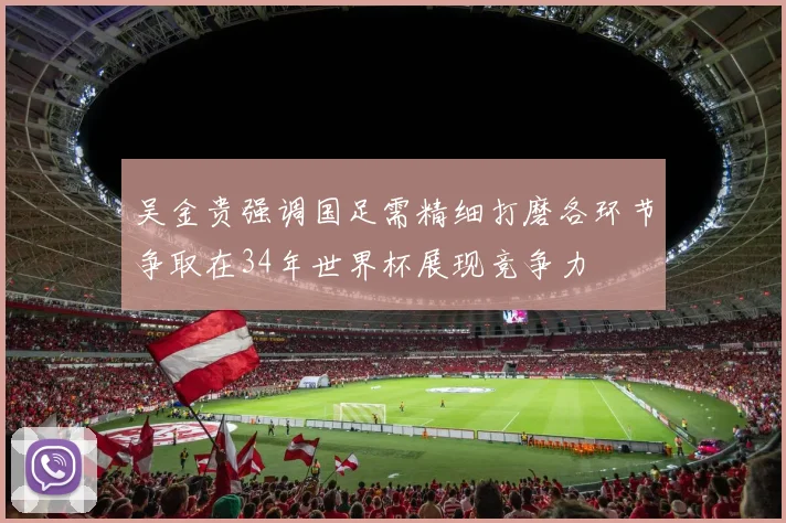 吴金贵强调国足需精细打磨各环节争取在34年世界杯展现竞争力