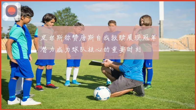 皮尔斯称赞唐斯自我救赎展现冠军潜力成为球队核心的重要时刻